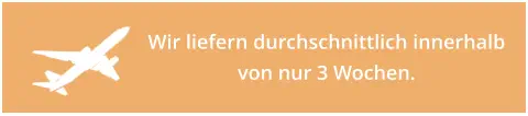 Wir liefern durchschnittlich innerhalb von nur 3 Wochen.